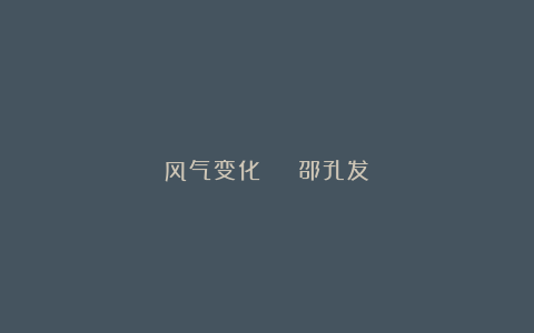 风气变化 | 邵孔发