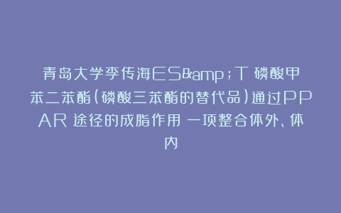 青岛大学李传海ES&T：磷酸甲苯二苯酯(磷酸三苯酯的替代品)通过PPARγ途径的成脂作用：一项整合体外、体内
