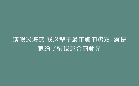演员吴海燕:我这辈子最正确的决定,就是嫁给了情投意合的师兄