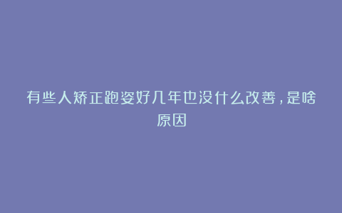 有些人矫正跑姿好几年也没什么改善，是啥原因