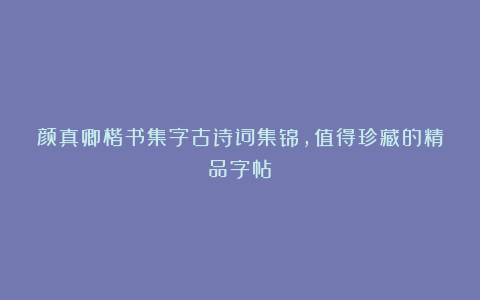 颜真卿楷书集字古诗词集锦，值得珍藏的精品字帖