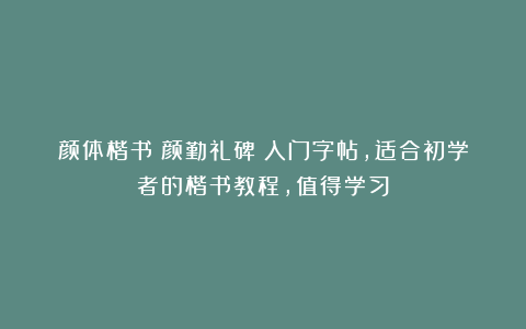 颜体楷书《颜勤礼碑》入门字帖，适合初学者的楷书教程，值得学习