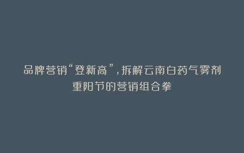品牌营销“登新高”,拆解云南白药气雾剂重阳节的营销组合拳