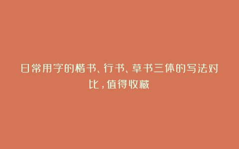 日常用字的楷书、行书、草书三体的写法对比，值得收藏！