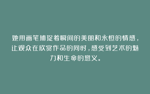 她用画笔捕捉着瞬间的美丽和永恒的情感，让观众在欣赏作品的同时，感受到艺术的魅力和生命的意义。