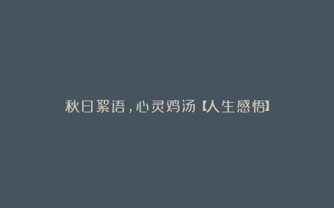 秋日絮语,心灵鸡汤【人生感悟】