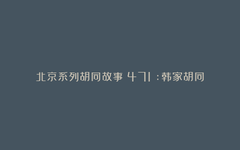 北京系列胡同故事(471):韩家胡同