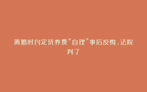 离婚时约定抚养费“自理”事后反悔,法院判了!