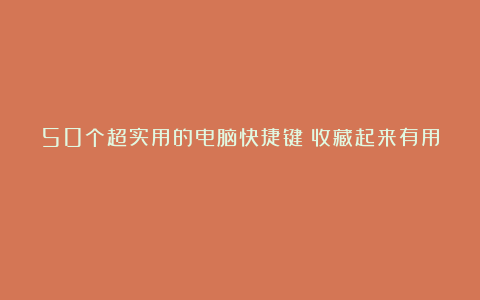 50个超实用的电脑快捷键(收藏起来有用)