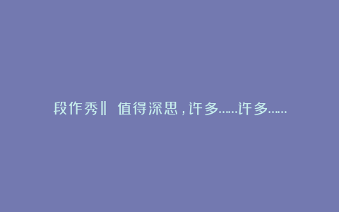 段作秀‖​​值得深思，许多……许多……