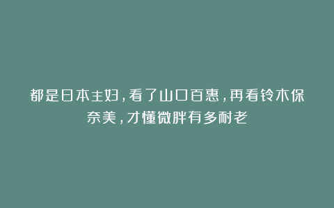 都是日本主妇,看了山口百惠,再看铃木保奈美,才懂微胖有多耐老
