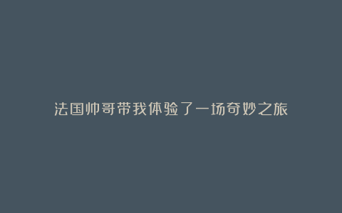 法国帅哥带我体验了一场奇妙之旅!
