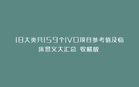 18大类共159个IVD项目参考值及临床意义大汇总！（收藏版！）