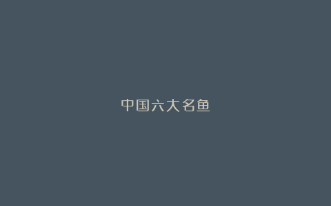 中国六大名鱼