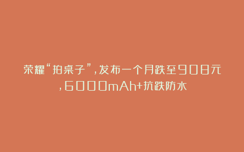 荣耀“拍桌子”,发布一个月跌至908元,6000mAh+抗跌防水