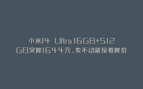 小米14 Ultra：16GB+512GB突降1644元，卖不动就接着降价