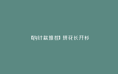【钩针款推荐】拼花长开衫