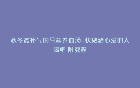 秋冬最补气的9款养血汤,快做给心爱的人喝吧(附教程)