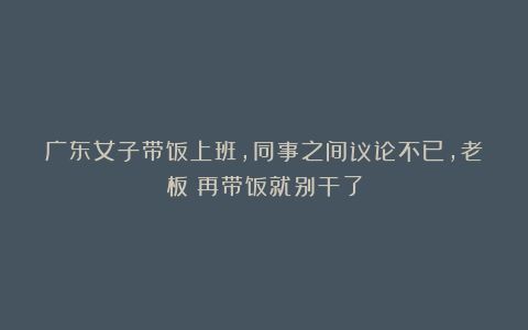 广东女子带饭上班,同事之间议论不已,老板:再带饭就别干了