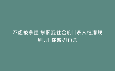 不想被拿捏?掌握混社会的11条人性潜规则,让你游刃有余