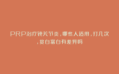 PRP治疗骨关节炎,哪些人适用,打几次,贫白富白有差异吗?
