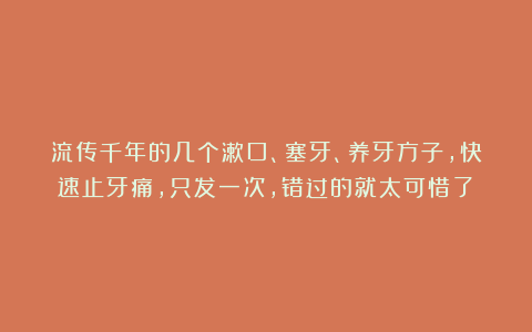 流传千年的几个漱口、塞牙、养牙方子，快速止牙痛，只发一次，错过的就太可惜了！