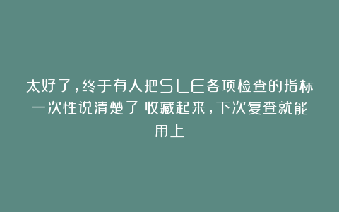 太好了,终于有人把SLE各项检查的指标一次性说清楚了!收藏起来,下次复查就能用上!