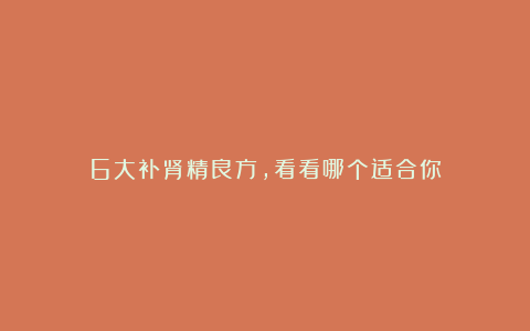 6大补肾精良方,看看哪个适合你