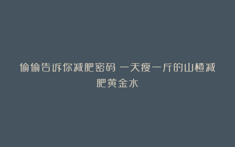 偷偷告诉你减肥密码:一天瘦一斤的山楂减肥黄金水!