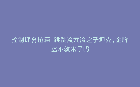 控制评分拉满,跳跳流元流之子坦克,金牌这不就来了吗