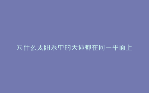 为什么太阳系中的天体都在同一平面上?