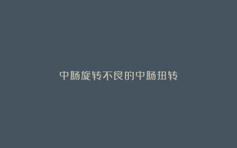 中肠旋转不良的中肠扭转