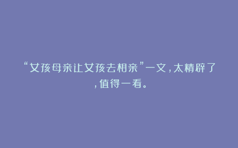 “女孩母亲让女孩去相亲”一文,太精辟了,值得一看。