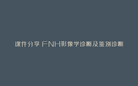 课件分享|FNH影像学诊断及鉴别诊断