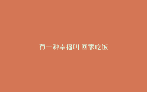 有一种幸福叫:回家吃饭