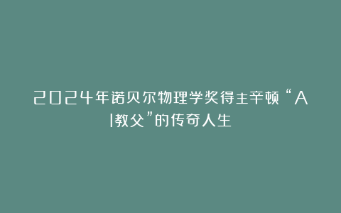 2024年诺贝尔物理学奖得主辛顿：“AI教父”的传奇人生