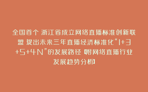 全国首个!浙江省成立网络直播标准创新联盟:提出未来三年直播经济标准化“1+3+5+4N”的发展路径【附网络直播行业发展趋势分析】