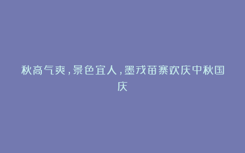 秋高气爽,景色宜人,墨戎苗寨欢庆中秋国庆!