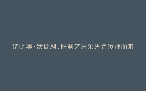 法比奥·沃德利,胜利之后荣誉会接踵而来