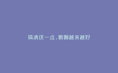 搞清这一点,婚姻越来越好