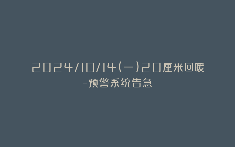 2024/10/14(一)20厘米回暖-预警系统告急!