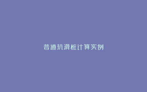 普通抗滑桩计算实例