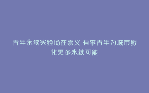 青年永续实验场在嘉义!有事青年为城市孵化更多永续可能