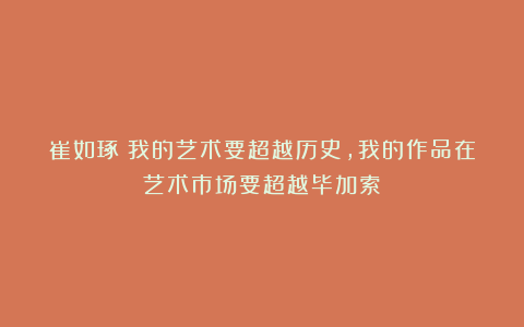 崔如琢:我的艺术要超越历史,我的作品在艺术市场要超越毕加索!