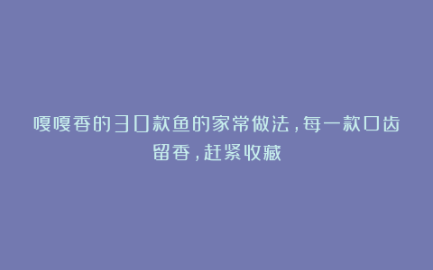 嘎嘎香的30款鱼的家常做法,每一款口齿留香,赶紧收藏