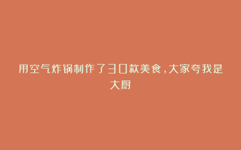 用空气炸锅制作了30款美食,大家夸我是大厨