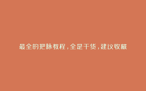 最全的把脉教程，全是干货，建议收藏！