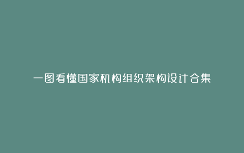 一图看懂国家机构组织架构设计合集