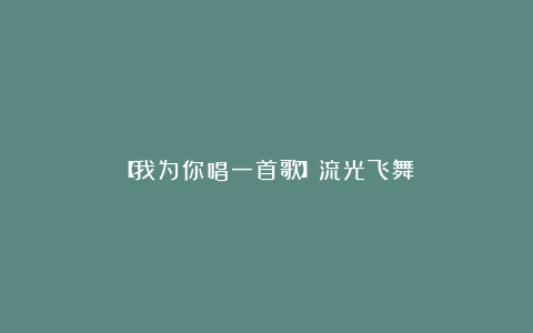 【我为你唱一首歌】流光飞舞