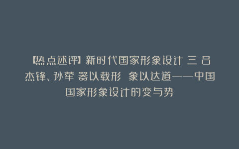 【热点述评】新时代国家形象设计(三)吕杰锋、孙荦|器以载形 象以达道——中国国家形象设计的变与势